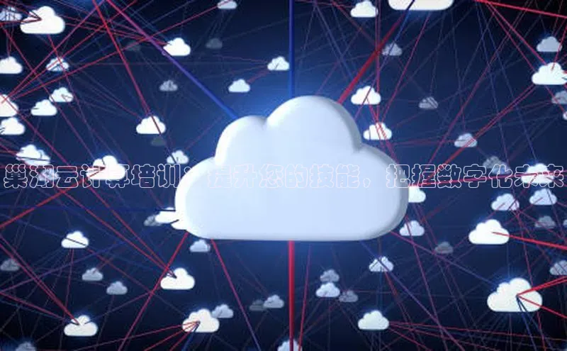 杏鑫新闻百度技术学院巢湖云计算培训：提升您的技能，把握数字化未来