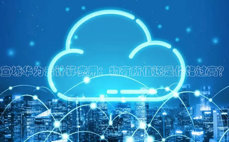 杏鑫注册开户普信公司宣城华为云计算费用：物有所值还是价格过高？