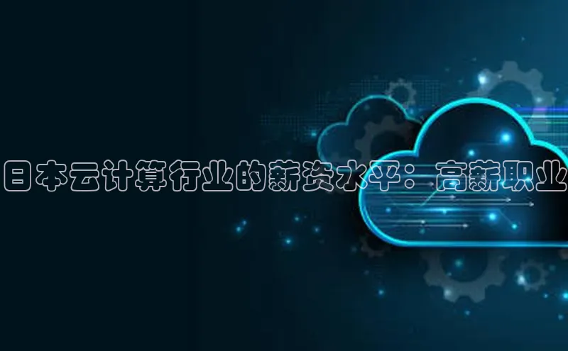 杏鑫注册平台官方网站如流日本云计算行业的薪资水平：高薪职业