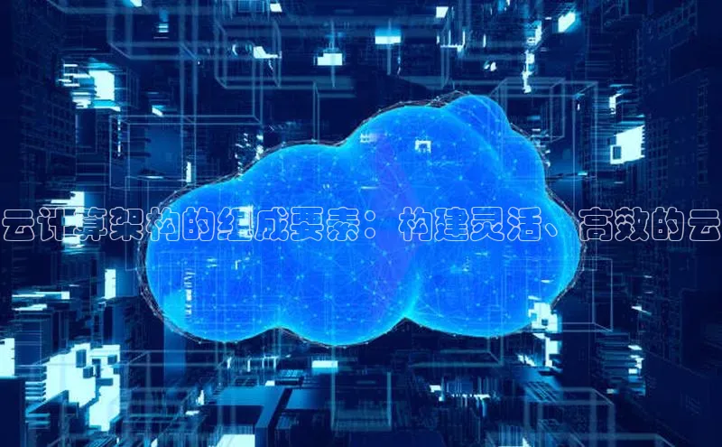 杏鑫平台登录地址极氪智能科技云计算架构的组成要素：构建灵活、高效的云