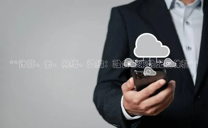 杏鑫彩票app官方下载路畅科技**计算、云、网络、边缘：融合带来的无缝体验**