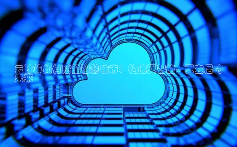 杏鑫平台开户百度搜索资源平台云计算如何赋能智慧城市：构建更智能、更宜居的
未来