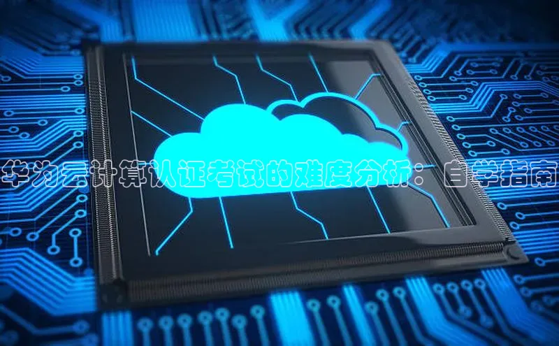 杏鑫注册地址百度智能门户华为云计算认证考试的难度分析：自学指南