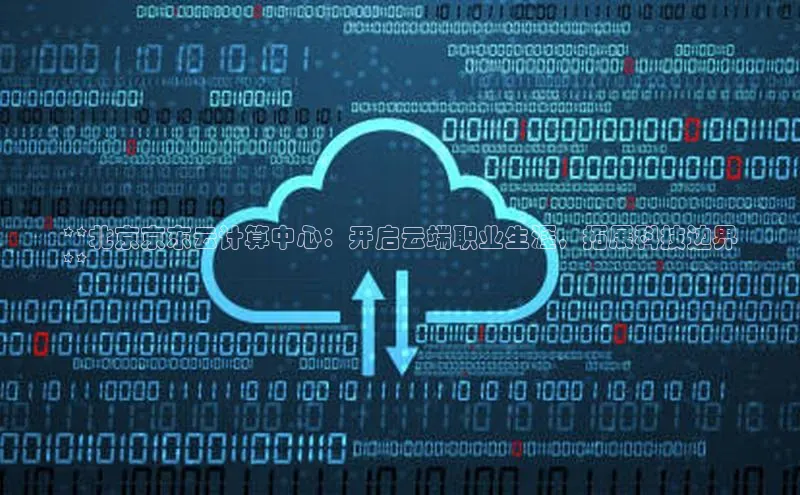 杏鑫平台注册官网阿里尔公司**北京京东云计算中心：开启云端职业生涯，拓展科技边界
**