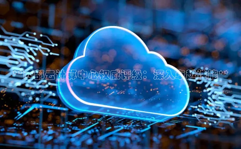 杏鑫注册地址梯哥哥科技**西部云计算中心权威评级：深入卓越性能**