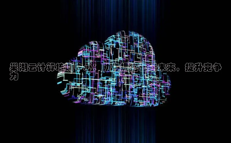 杏鑫登陆测速登录百度手机卫士巢湖云计算培训中心：助你拥抱云端未来，提升竞争
力