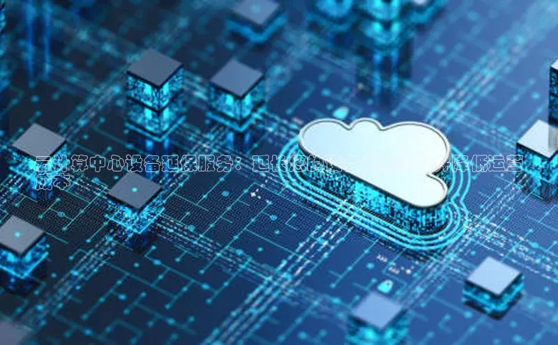 杏鑫彩票app官方下载颐驰 06云计算中心设备延保服务：延长您的设备使用寿命并降低运营
成本