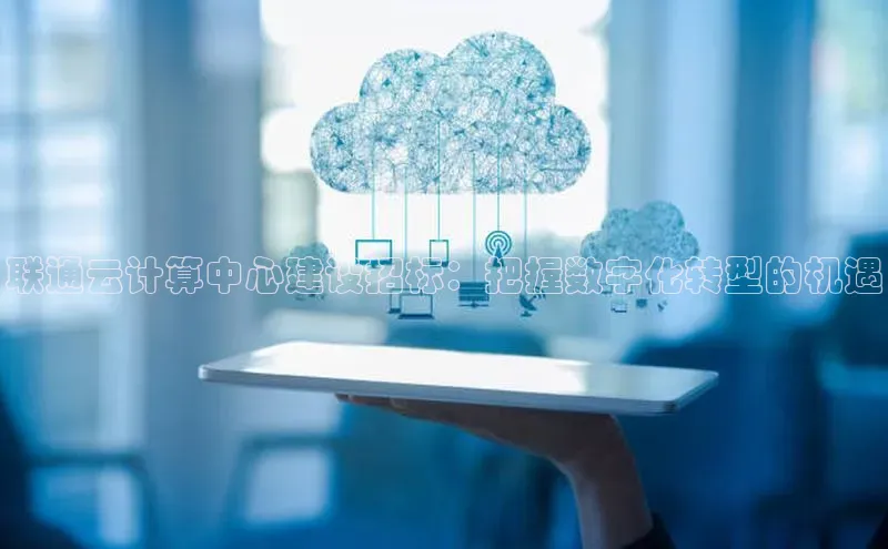 杏鑫平台手机登录入口百度教育联通云计算中心建设招标：把握数字化转型的机遇