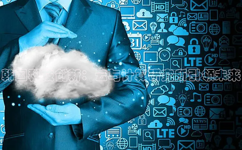 杏鑫彩票官网app百度大脑韩国科技创新：云与计算研究所引领未来