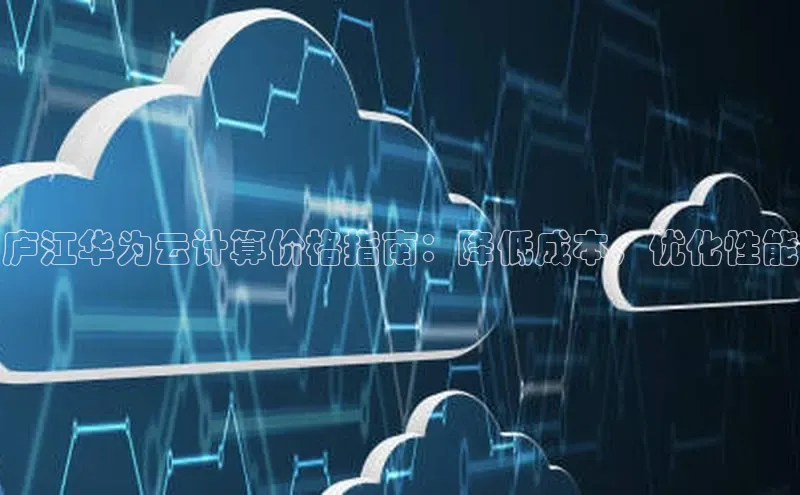 杏鑫平台代理百度游戏庐江华为云计算价格指南：降低成本，优化性能