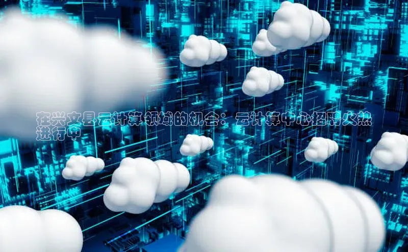 杏鑫平台线路测速赛富乐斯在兴文县云计算领域的机会：云计算中心招聘火热
进行中