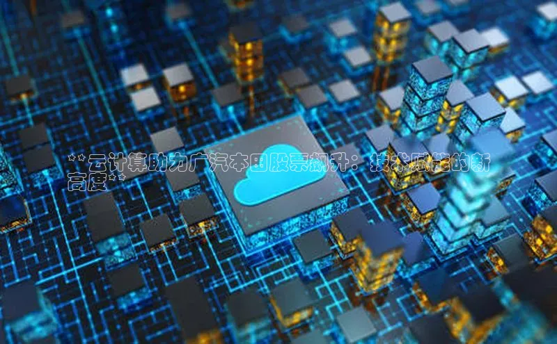 杏鑫是正规彩票平台吗百度翻译App**云计算助力广汽本田股票飙升：技术赋能的新
高度**