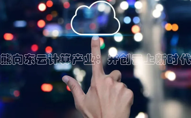 杏鑫注册登录地址百度游戏开放平台熊向东云计算产业：开创云上新时代