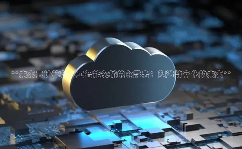 杏鑫平台开户百度搜索资源平台**未来云计算和人工智能领域的领导者：塑造数字化的未来**