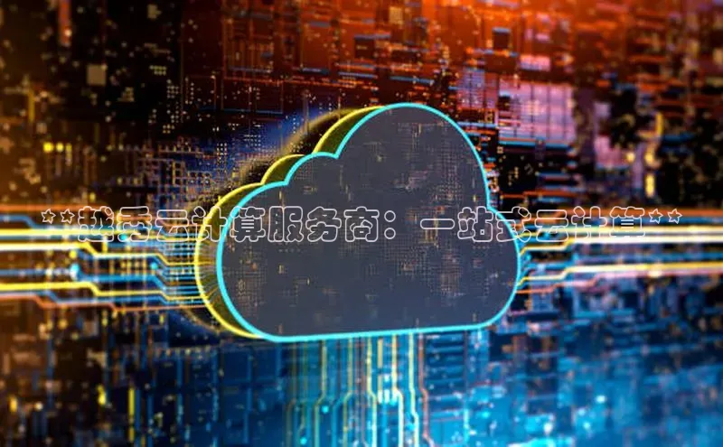 杏鑫注册地址梯哥哥科技**越秀云计算服务商：一站式云计算**