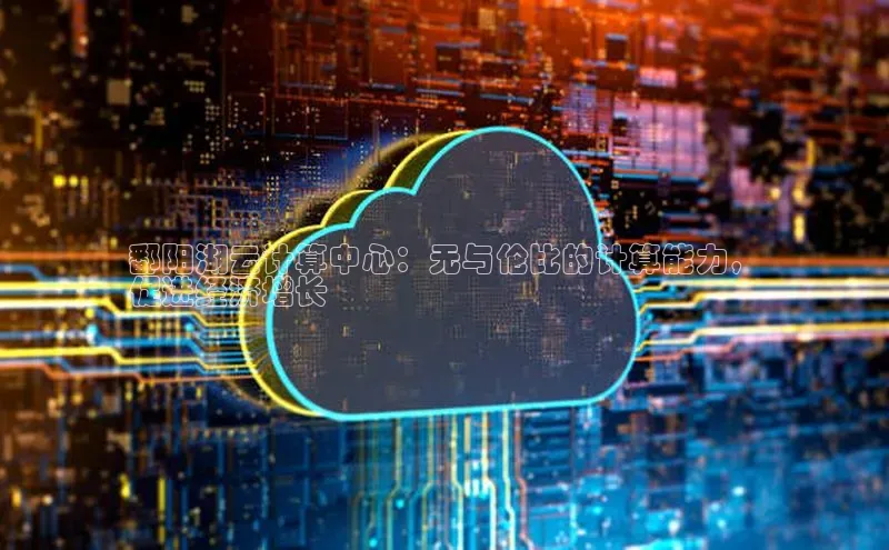 杏鑫平台开户58同城鄱阳湖云计算中心：无与伦比的计算能力，
促进经济增长