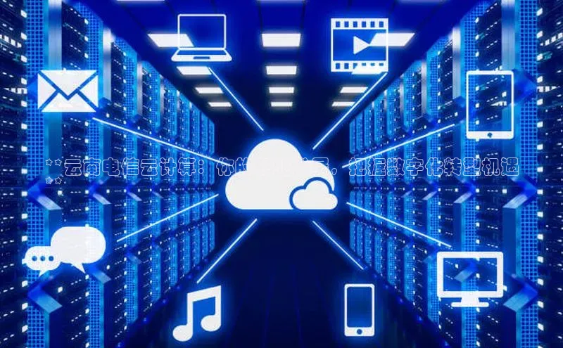 杏鑫平台线路测速百度智能云**云南电信云计算：你的职业发展，把握数字化转型机遇
**