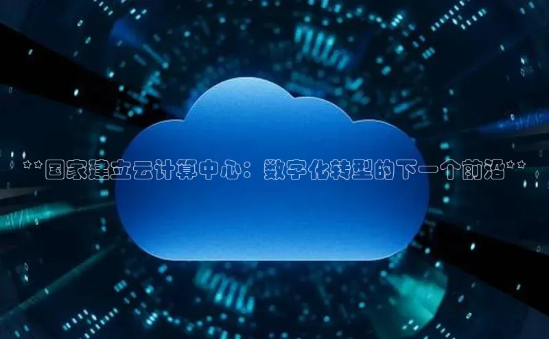 杏鑫注册登录地址同程**国家建立云计算中心：数字化转型的下一个前沿**