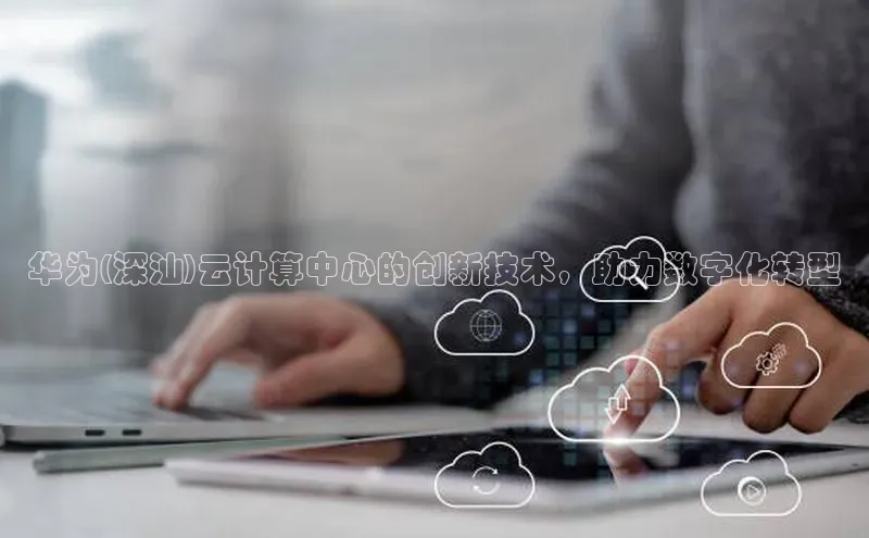 杏鑫平台代理滴滴出行华为(深汕)云计算中心的创新技术，助力数字化转型