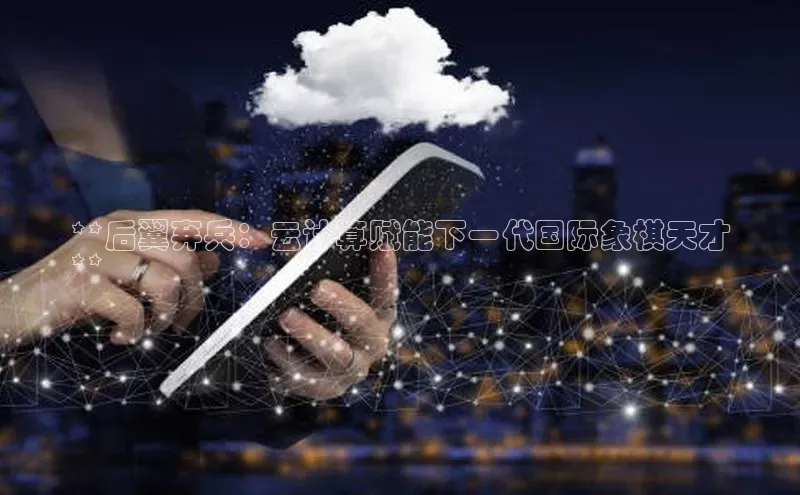 杏鑫彩票app官方下载颐驰 06**后翼弃兵：云计算赋能下一代国际象棋天才
**