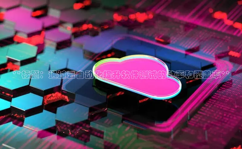 杏鑫平台手机登录入口神思电子**标题：通过云自动化提升软件测试的效率和覆盖率**