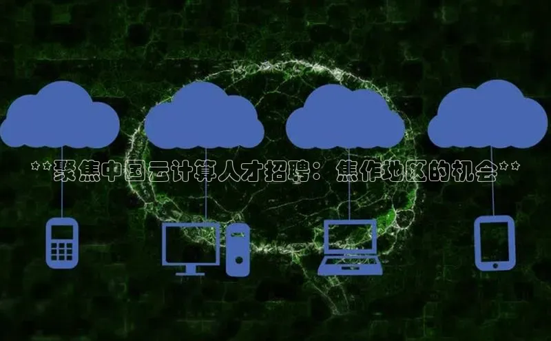 杏鑫彩票app官方下载颐驰 06**聚焦中国云计算人才招聘：焦作地区的机会**