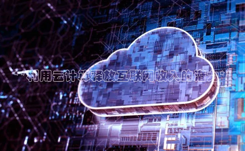 杏鑫注册登录地址文心一言**利用云计算释放互联网收入的潜力**