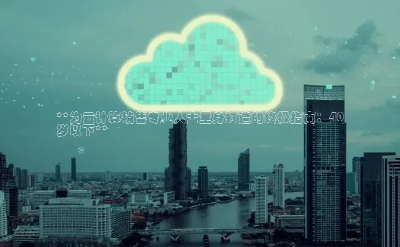 杏鑫平台手机登录入口小度商城**为云计算销售专业人士量身打造的终极指南：40
岁以下**