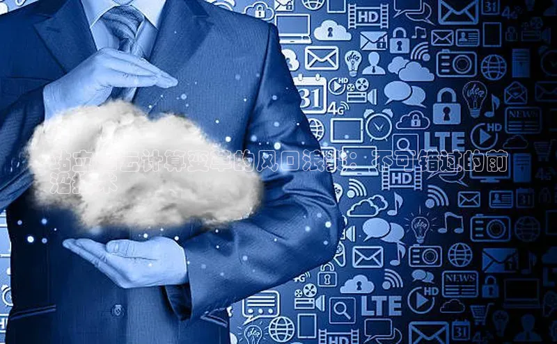 杏鑫注册地址百度智能门户站立在云计算变革的风口浪尖：不可错过的前
沿技术