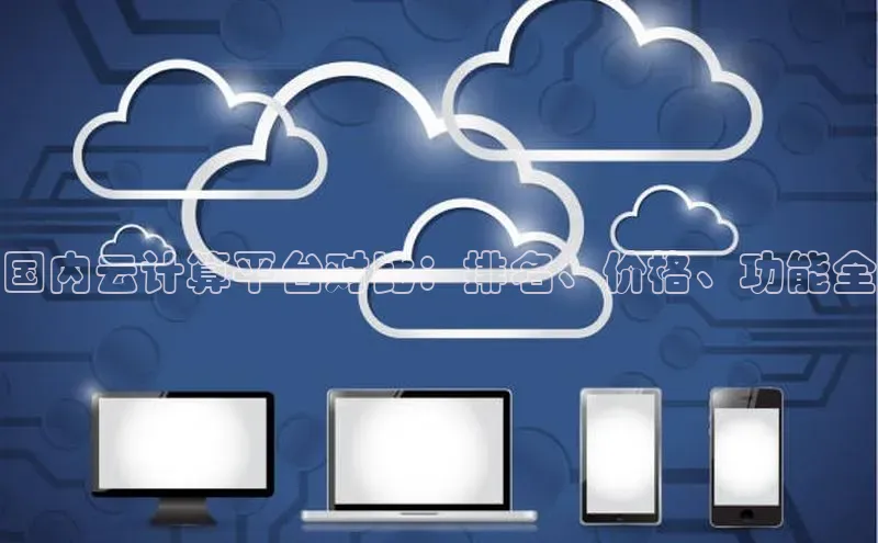 杏鑫平台线路测速赛富乐斯国内云计算平台对比：排名、价格、功能全