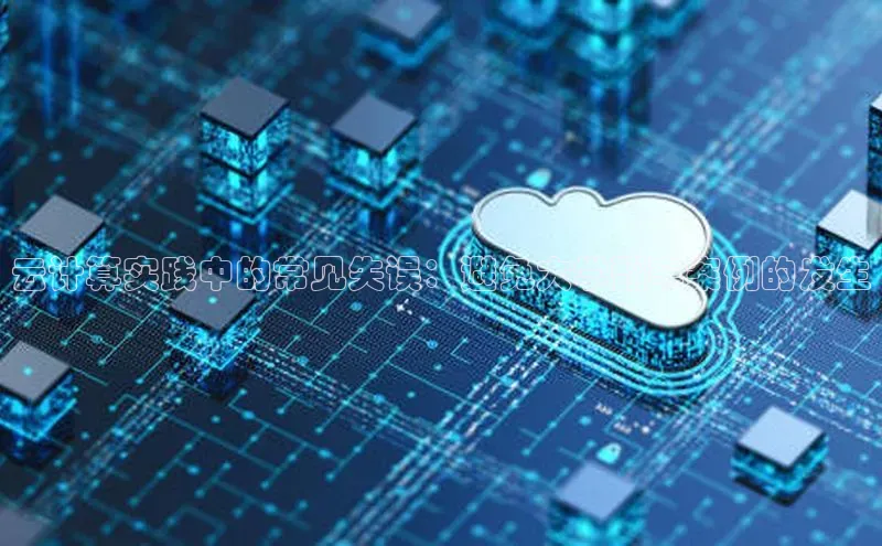 杏鑫平台线路测速字节跳动云计算实践中的常见失误：避免大学翻车案例的发生