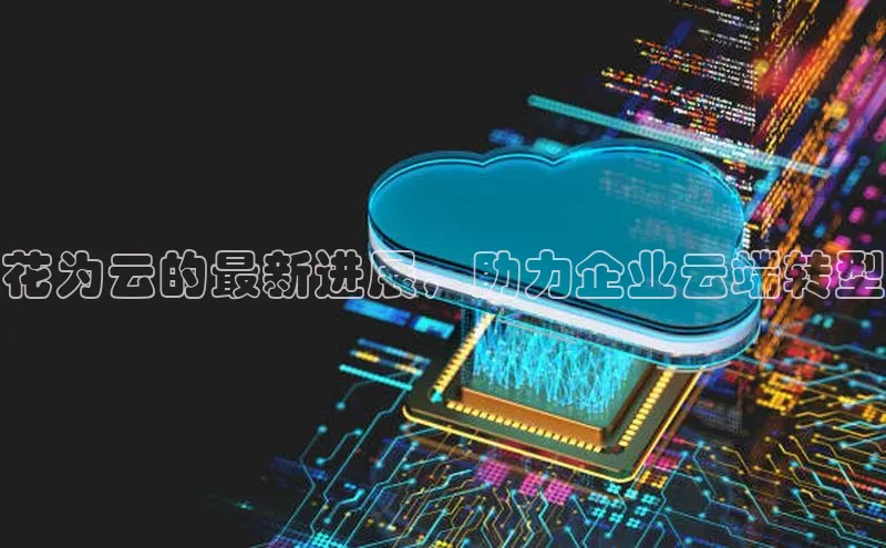 杏鑫平台注册官网百度网盘花为云的最新进展，助力企业云端转型