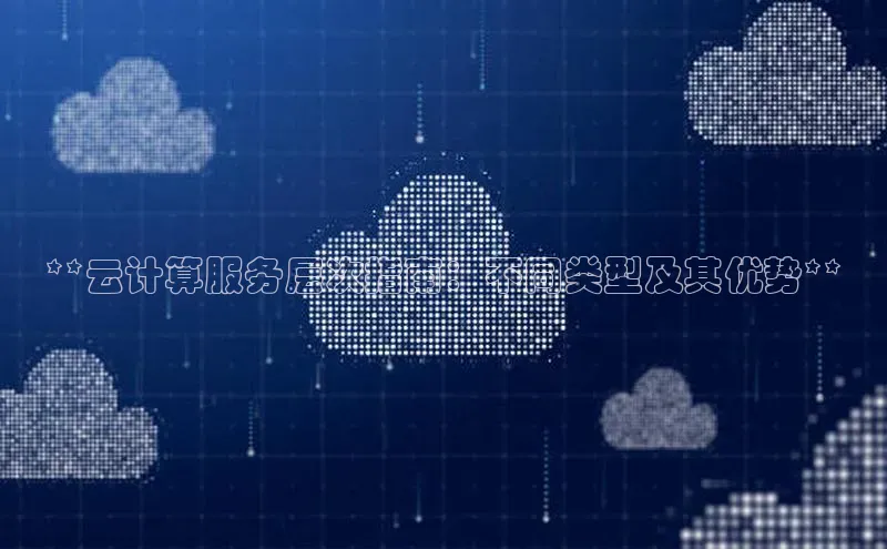 杏鑫平台线路测速百度信誉**云计算服务层次指南：不同类型及其优势**