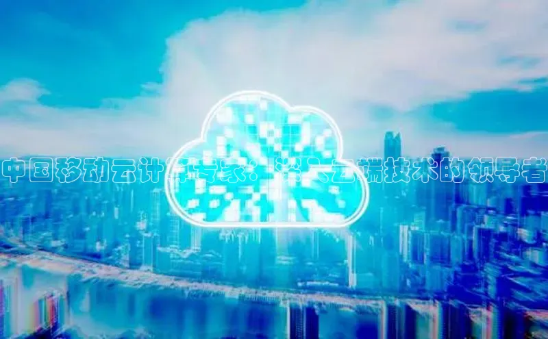 杏鑫登录测速轻美电器中国移动云计算专家：深入云端技术的领导者