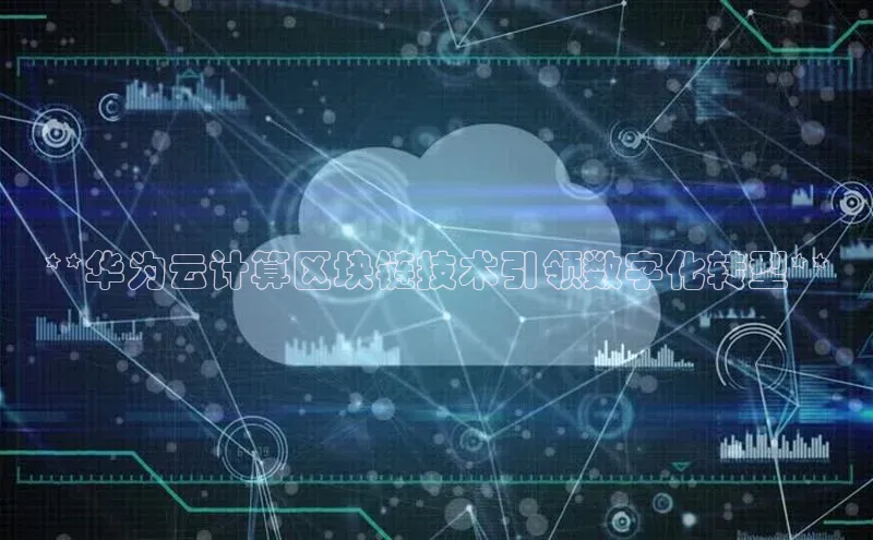 杏鑫平台代理百度营销中心**华为云计算区块链技术引领数字化转型**
