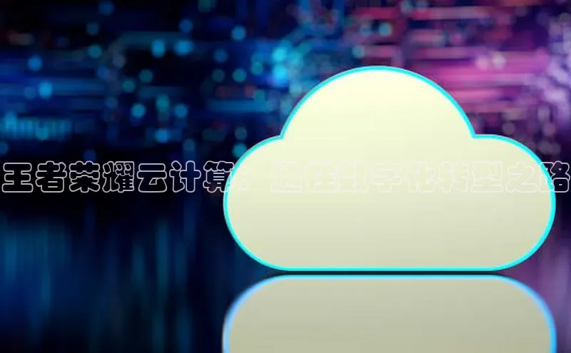 杏鑫注册登录代理度小满支付王者荣耀云计算：通往数字化转型之路