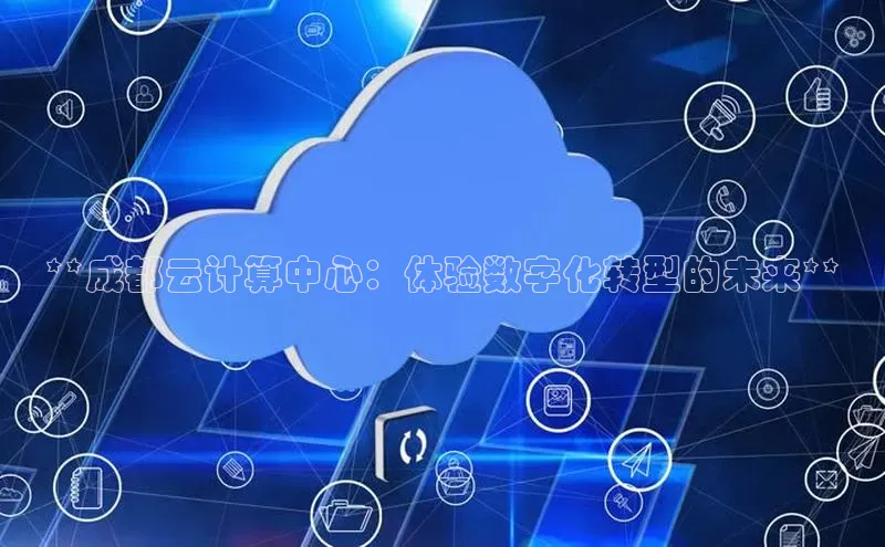 杏鑫注册登录代理度小满支付**成都云计算中心：体验数字化转型的未来**