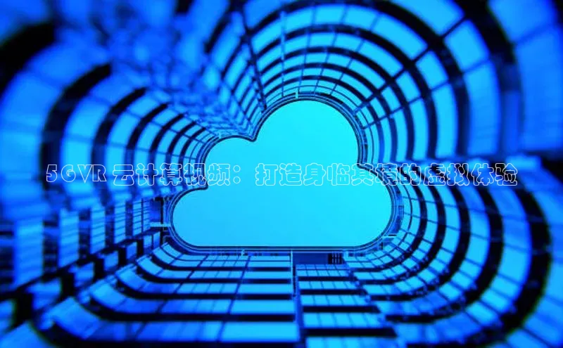 杏鑫新闻光魔科技5G VR 云计算视频：打造身临其境的虚拟体验