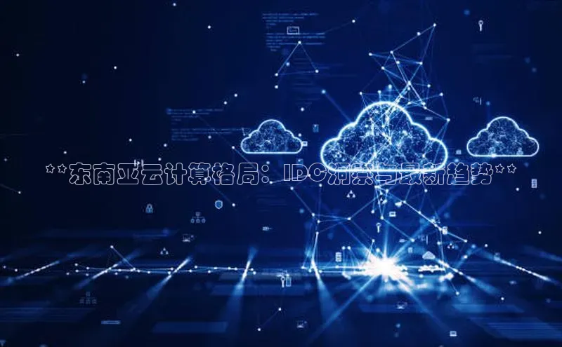 杏鑫注册登录地址华扬联众**东南亚云计算格局：IDC洞察与最新趋势**