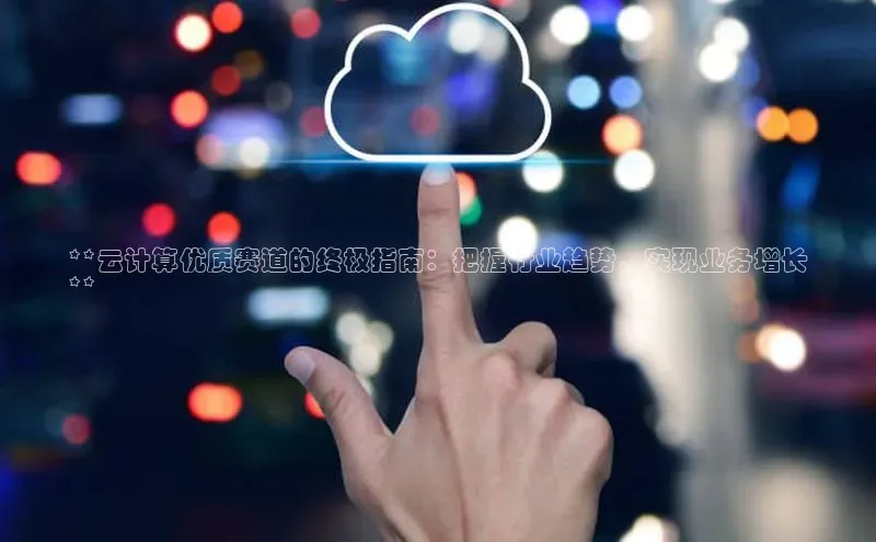 杏鑫新闻光魔科技**云计算优质赛道的终极指南：把握行业趋势，实现业务增长
**