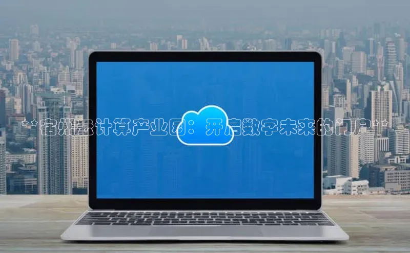 杏鑫注册平台官方网站云创智行**宿州云计算产业园：开启数字未来的门户**