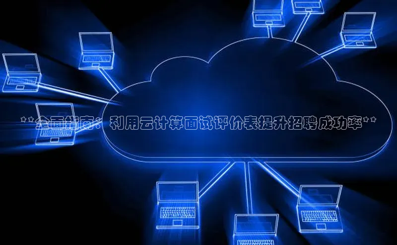 杏鑫注册开户百度众测**全面指南：利用云计算面试评价表提升招聘成功率**