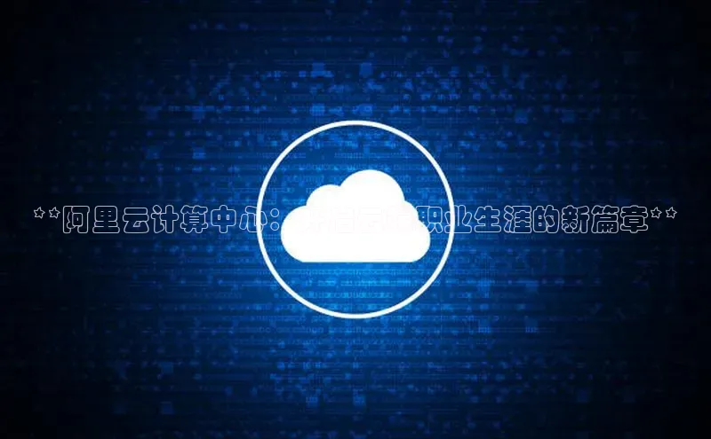 杏鑫注册地址百度智能门户**阿里云计算中心：开启云端职业生涯的新篇章**