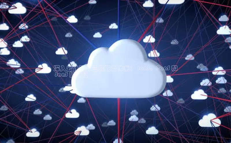 杏鑫注册开户普信公司深入云计算的三层服务体系： IaaS、PaaS 和
 SaaS 的奥秘