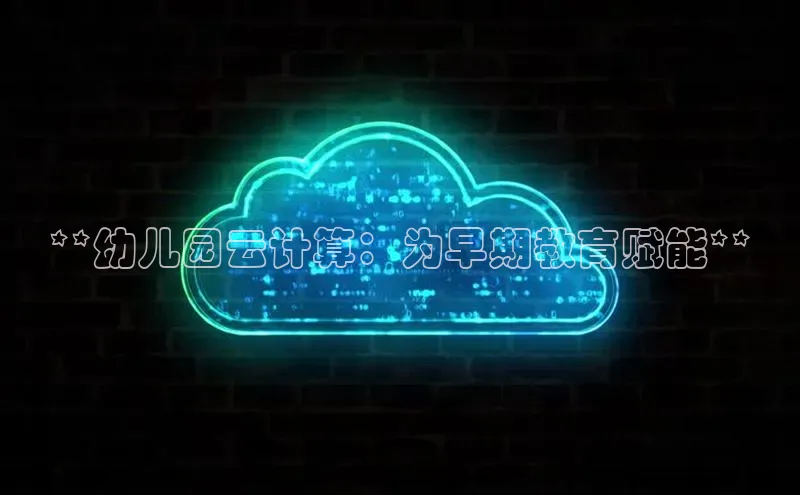 杏鑫平台手机登录入口彩讯股份**幼儿园云计算：为早期教育赋能**