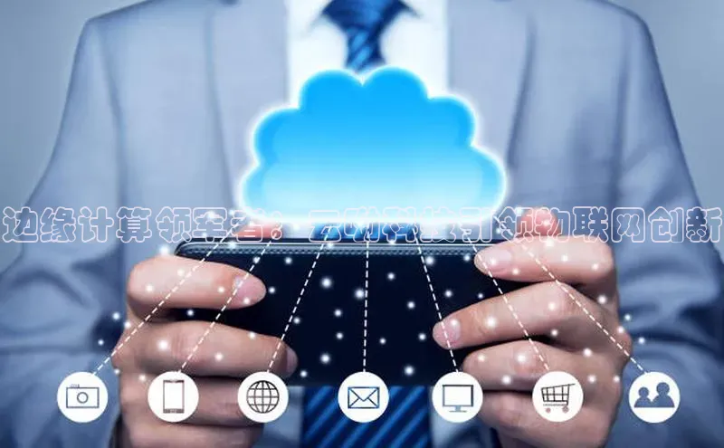 杏鑫登录测速诸葛科技边缘计算领军者：云呦科技引领物联网创新