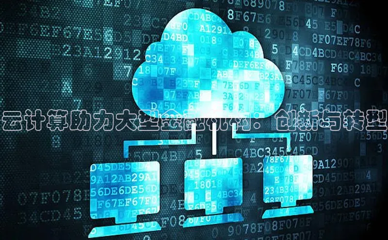 杏鑫平台注册入口哇咔哇咔文化云计算助力大型金融机构：创新与转型