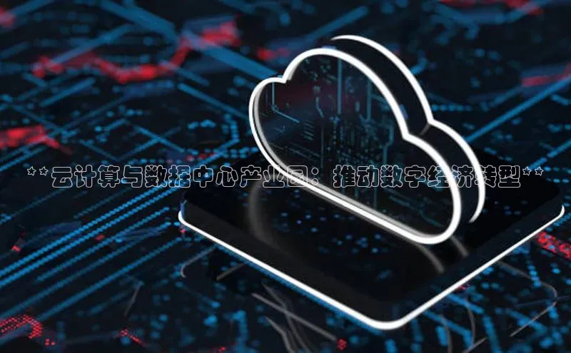 杏鑫平台开户百度搜索资源平台**云计算与数据中心产业园：推动数字经济转型**