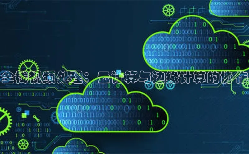 杏鑫平台登录地址网易全栈视频处理：云计算与边缘计算的协作