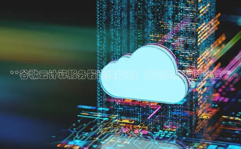 杏鑫注册登录地址文心一言**谷歌云计算服务器运维指南：提高性能和可靠性**